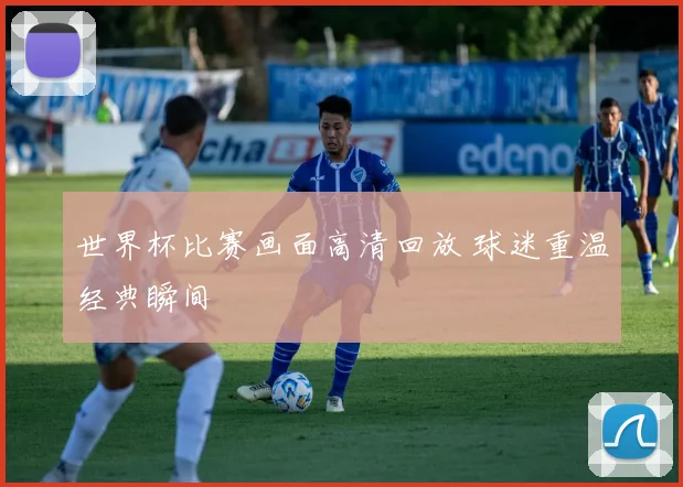世界杯比赛画面高清回放 球迷重温经典瞬间