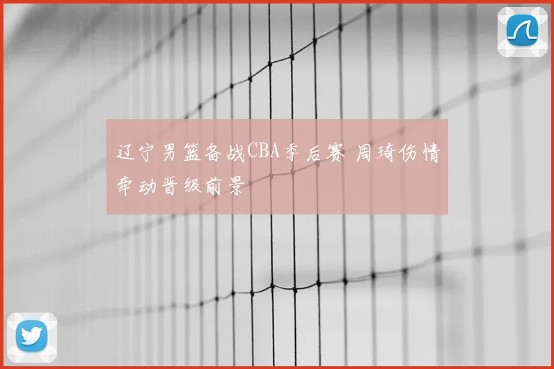 辽宁男篮备战CBA季后赛 周琦伤情牵动晋级前景