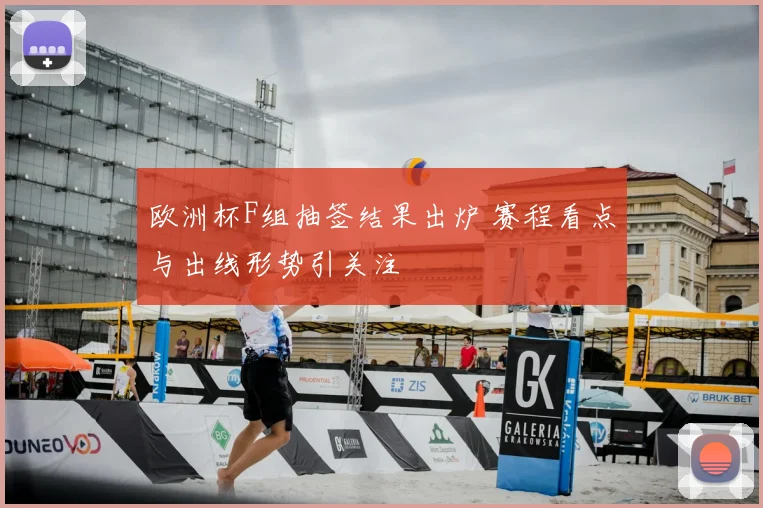 欧洲杯F组抽签结果出炉 赛程看点与出线形势引关注