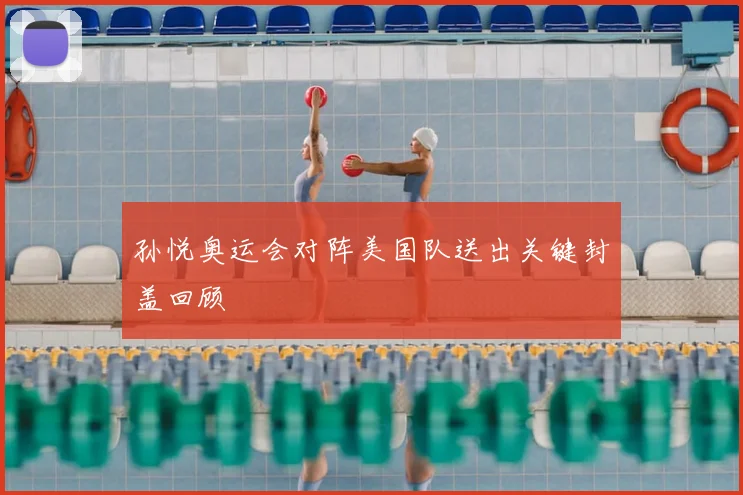 孙悦奥运会对阵美国队送出关键封盖回顾