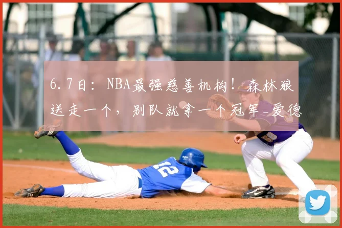 6.7日:NBA最强慈善机构!森林狼送走一个,别队就拿一个冠军_爱德华兹_威金斯_唐斯