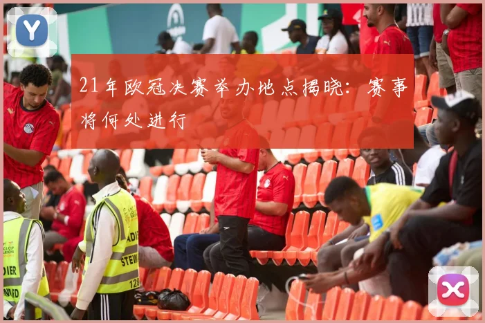 21年欧冠决赛举办地点揭晓:赛事将何处进行