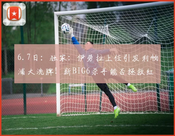 6.7日:独家:伊劳拉上任引发利物浦大洗牌!新BIG6杀手能否拯救红军?_斯洛特_赛季_萨拉赫