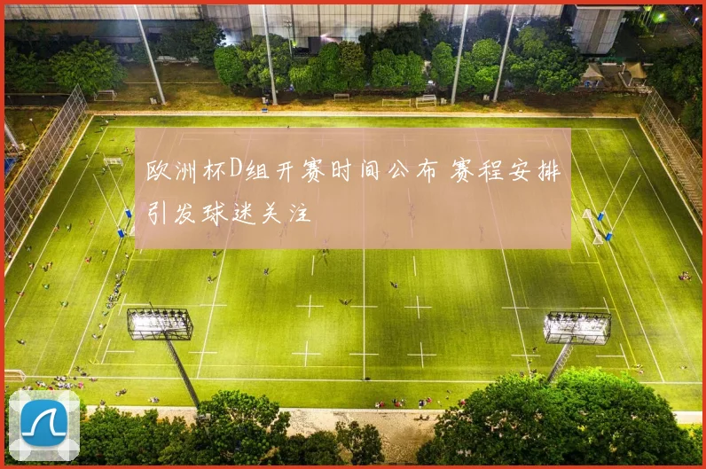欧洲杯D组开赛时间公布 赛程安排引发球迷关注