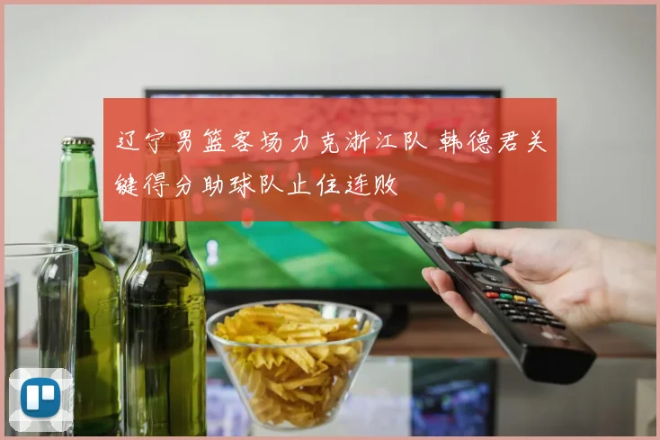 辽宁男篮客场力克浙江队 韩德君关键得分助球队止住连败