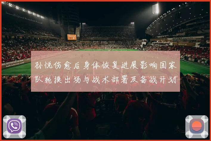 孙悦伤愈后身体恢复进展影响国家队轮换出场与战术部署及备战计划