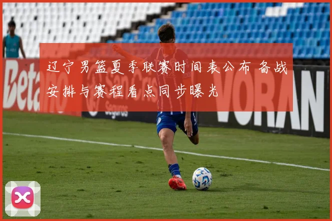 辽宁男篮夏季联赛时间表公布 备战安排与赛程看点同步曝光