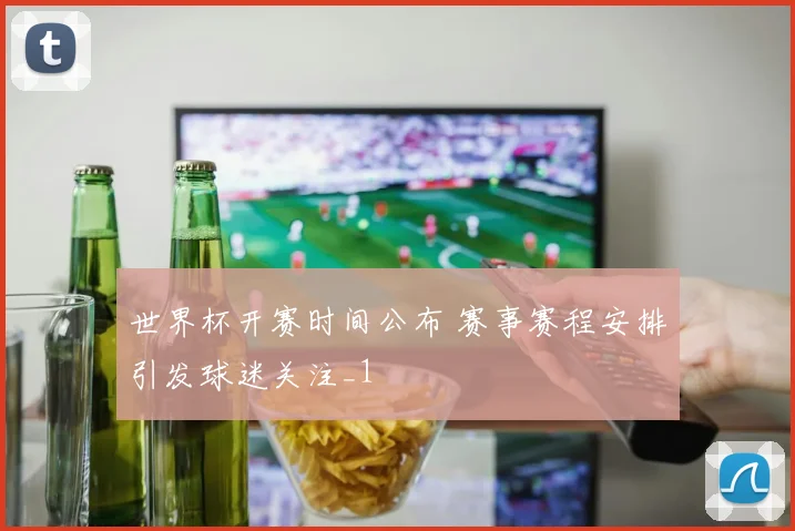 世界杯开赛时间公布 赛事赛程安排引发球迷关注_1