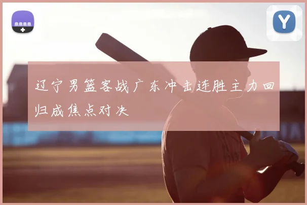 辽宁男篮客战广东冲击连胜主力回归成焦点对决