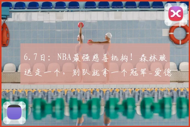 6.7日:NBA最强慈善机构!森林狼送走一个,别队就拿一个冠军_爱德华兹_威金斯_唐斯