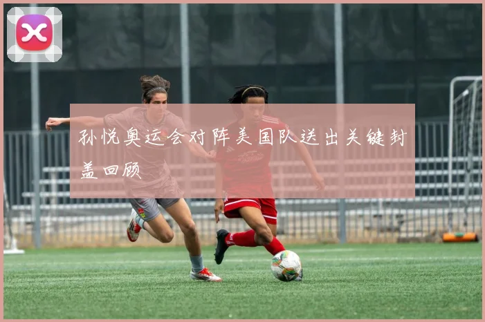 孙悦奥运会对阵美国队送出关键封盖回顾