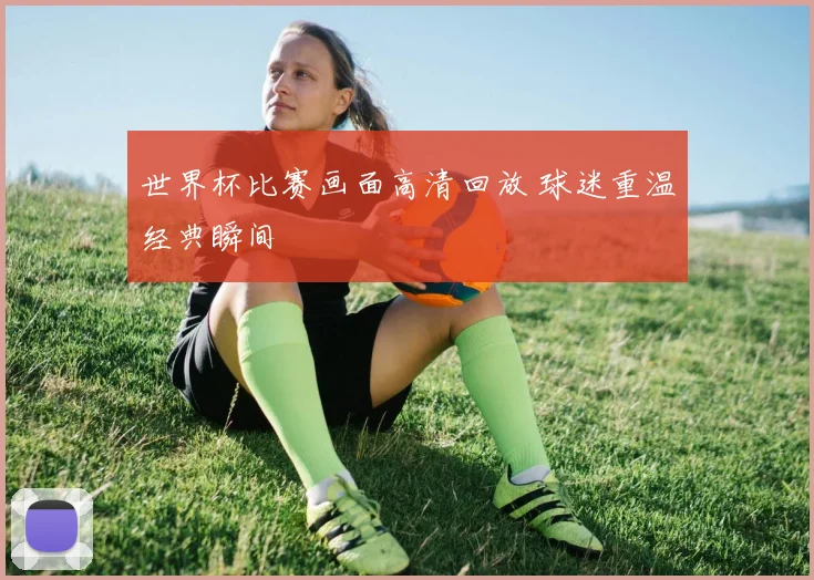 世界杯比赛画面高清回放 球迷重温经典瞬间