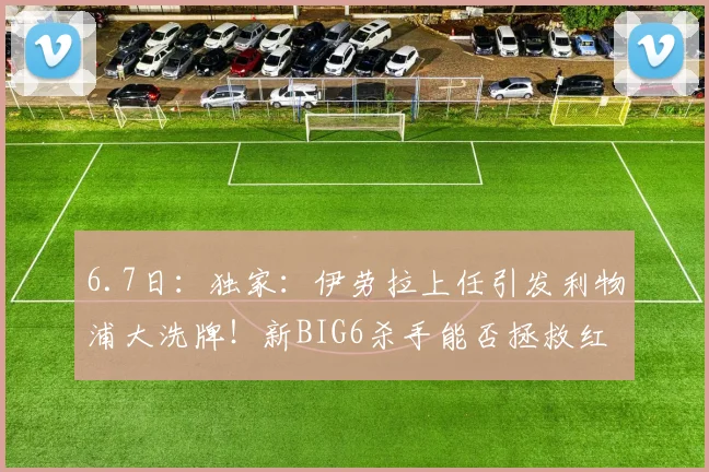 6.7日:独家:伊劳拉上任引发利物浦大洗牌!新BIG6杀手能否拯救红军?_斯洛特_赛季_萨拉赫