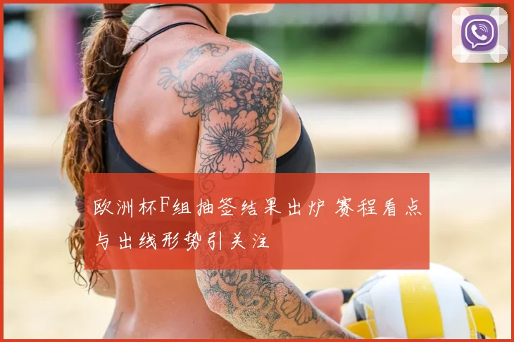 欧洲杯F组抽签结果出炉 赛程看点与出线形势引关注