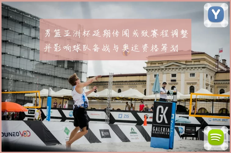 男篮亚洲杯延期传闻或致赛程调整并影响球队备战与奥运资格筹划