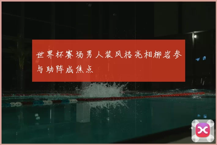 世界杯赛场男人装风格亮相柳岩参与助阵成焦点