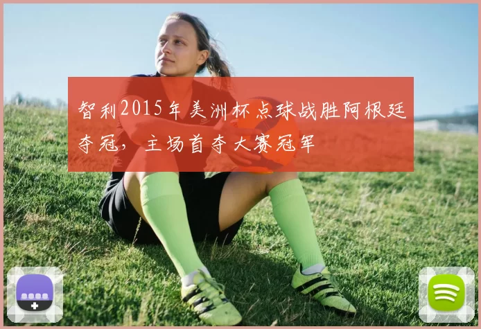 智利2015年美洲杯点球战胜阿根廷夺冠，主场首夺大赛冠军