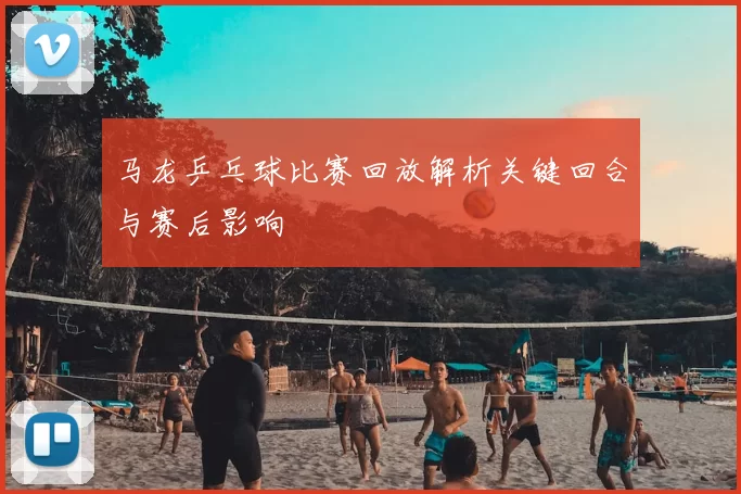 马龙乒乓球比赛回放解析关键回合与赛后影响