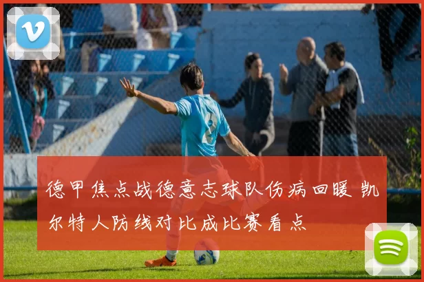 德甲焦点战德意志球队伤病回暖 凯尔特人防线对比成比赛看点