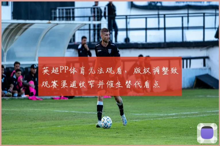 英超PP体育无法观看，版权调整致观赛渠道收窄并催生替代看点