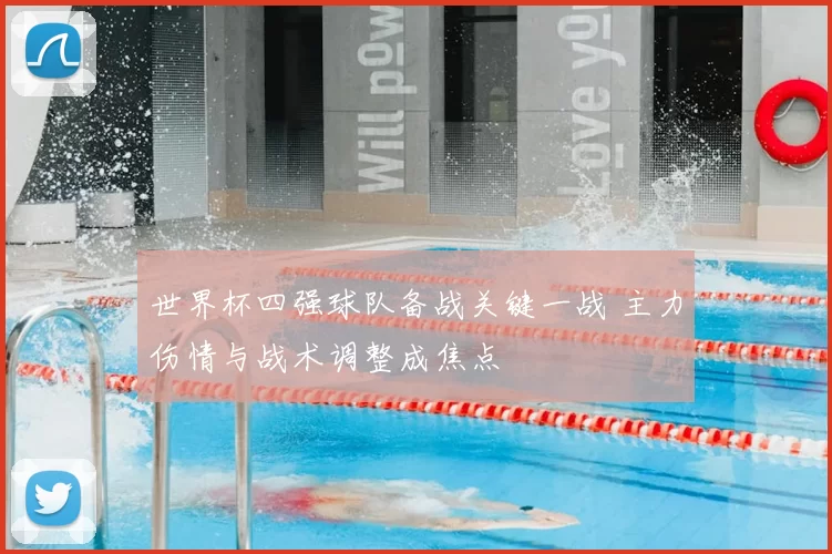 世界杯四强球队备战关键一战 主力伤情与战术调整成焦点