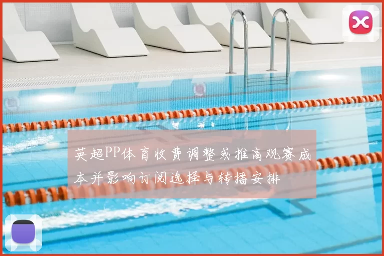 英超PP体育收费调整或推高观赛成本并影响订阅选择与转播安排