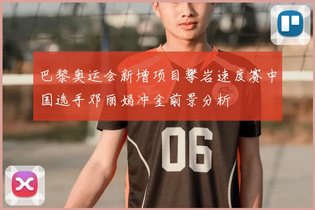 巴黎奥运会新增项目攀岩速度赛中国选手邓丽娟冲金前景分析