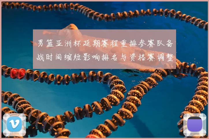 男篮亚洲杯延期赛程重排参赛队备战时间缩短影响排名与资格赛调整