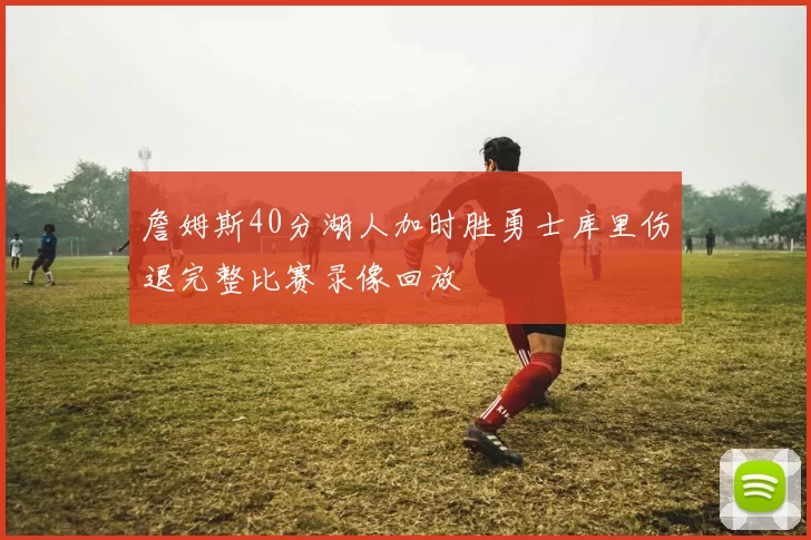 詹姆斯40分湖人加时胜勇士库里伤退完整比赛录像回放