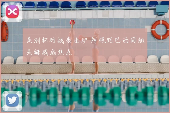 美洲杯对战表出炉 阿根廷巴西同组关键战成焦点