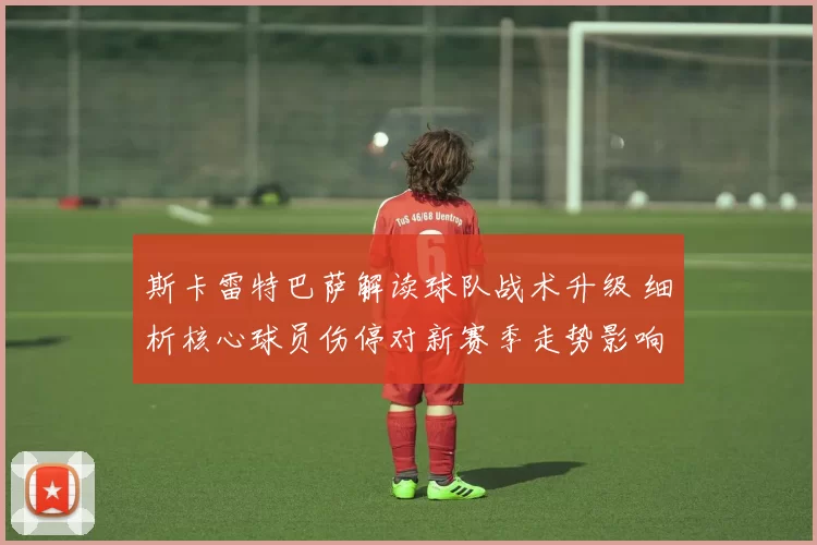 斯卡雷特巴萨解读球队战术升级 细析核心球员伤停对新赛季走势影响