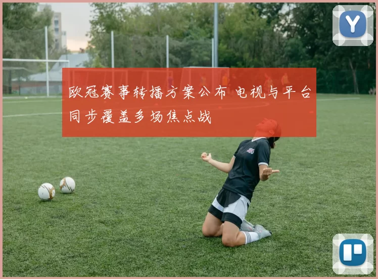 欧冠赛事转播方案公布 电视与平台同步覆盖多场焦点战