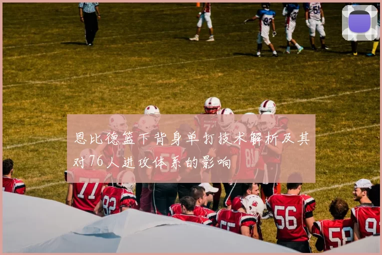 恩比德篮下背身单打技术解析及其对76人进攻体系的影响