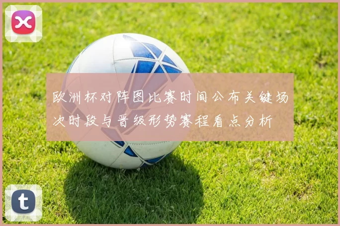 欧洲杯对阵图比赛时间公布关键场次时段与晋级形势赛程看点分析