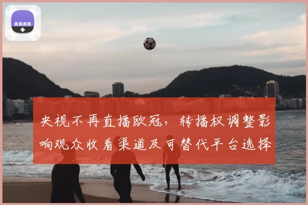 央视不再直播欧冠，转播权调整影响观众收看渠道及可替代平台选择