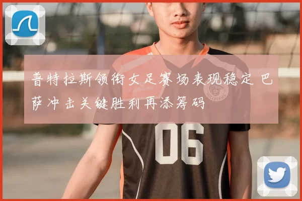普特拉斯领衔女足赛场表现稳定 巴萨冲击关键胜利再添筹码