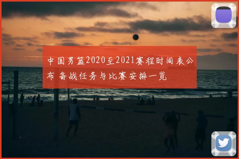 中国男篮2020至2021赛程时间表公布 备战任务与比赛安排一览