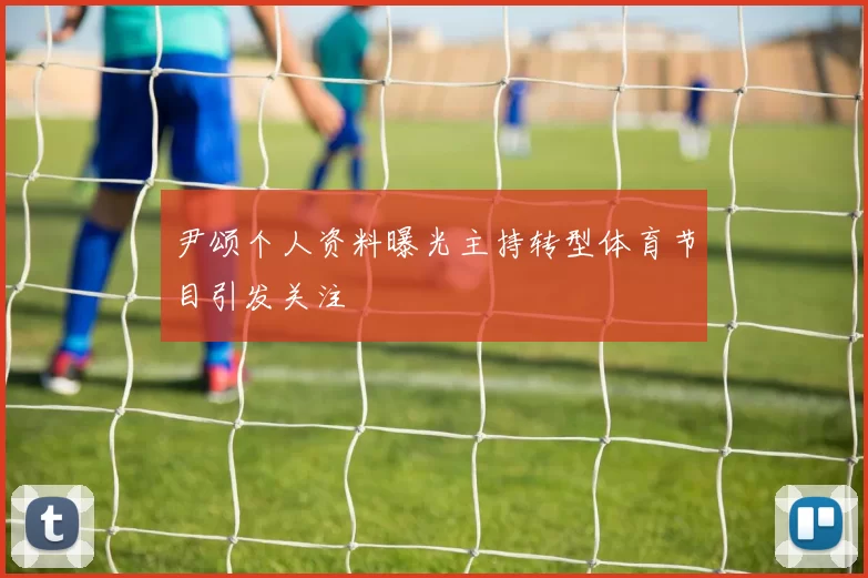 尹颂个人资料曝光主持转型体育节目引发关注