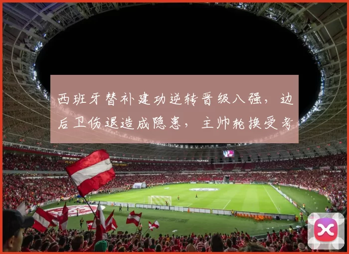 西班牙替补建功逆转晋级八强，边后卫伤退造成隐患，主帅轮换受考验