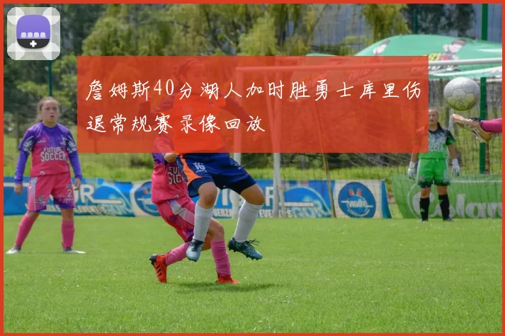 詹姆斯40分湖人加时胜勇士库里伤退常规赛录像回放