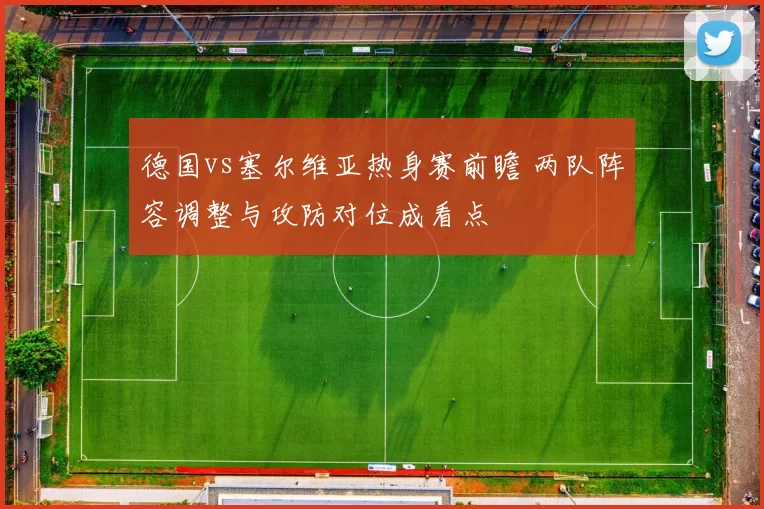德国vs塞尔维亚热身赛前瞻 两队阵容调整与攻防对位成看点