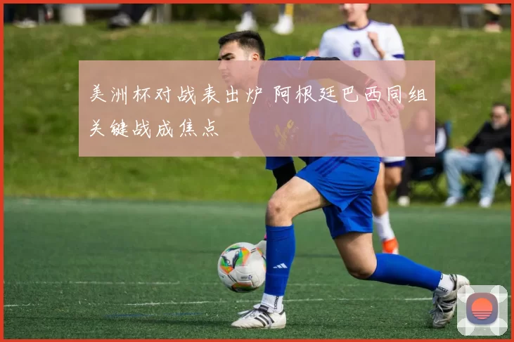 美洲杯对战表出炉 阿根廷巴西同组关键战成焦点