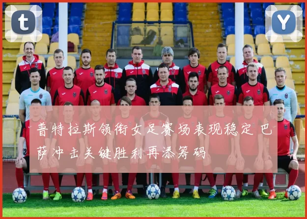 普特拉斯领衔女足赛场表现稳定 巴萨冲击关键胜利再添筹码
