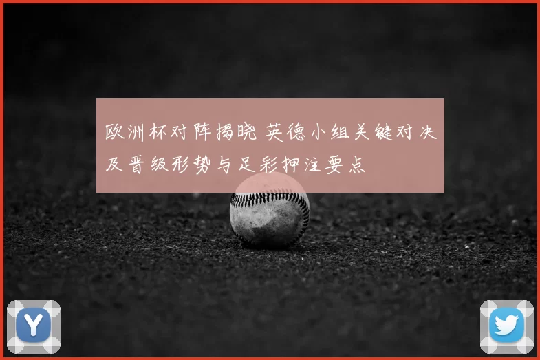 欧洲杯对阵揭晓 英德小组关键对决及晋级形势与足彩押注要点