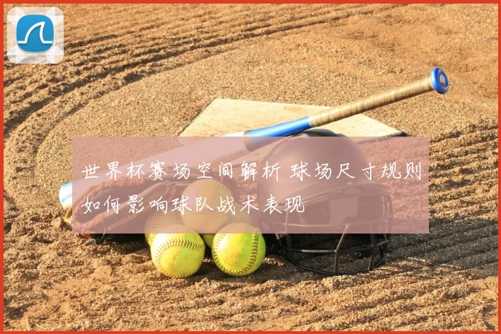 世界杯赛场空间解析 球场尺寸规则如何影响球队战术表现