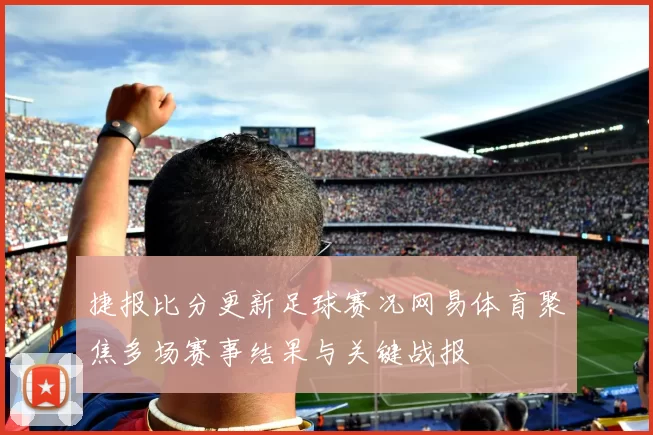 捷报比分更新足球赛况网易体育聚焦多场赛事结果与关键战报