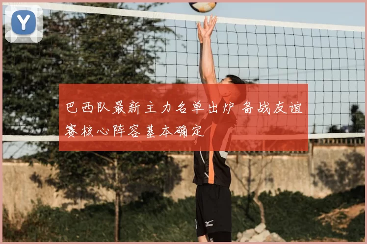 巴西队最新主力名单出炉 备战友谊赛核心阵容基本确定