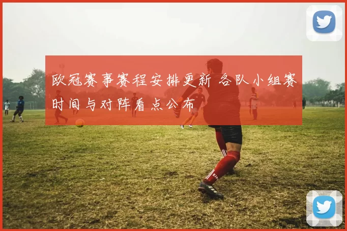 欧冠赛事赛程安排更新 各队小组赛时间与对阵看点公布