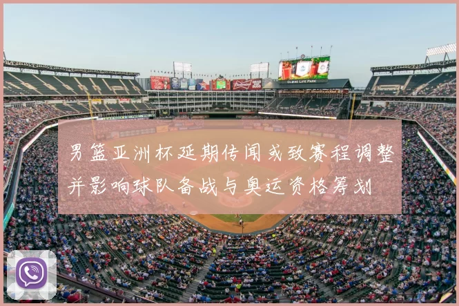 男篮亚洲杯延期传闻或致赛程调整并影响球队备战与奥运资格筹划