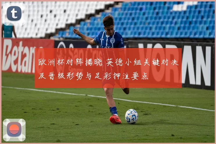 欧洲杯对阵揭晓 英德小组关键对决及晋级形势与足彩押注要点